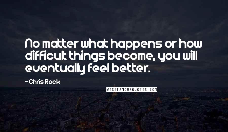 Chris Rock Quotes: No matter what happens or how difficult things become, you will eventually feel better.