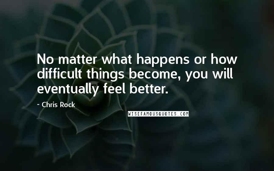 Chris Rock Quotes: No matter what happens or how difficult things become, you will eventually feel better.