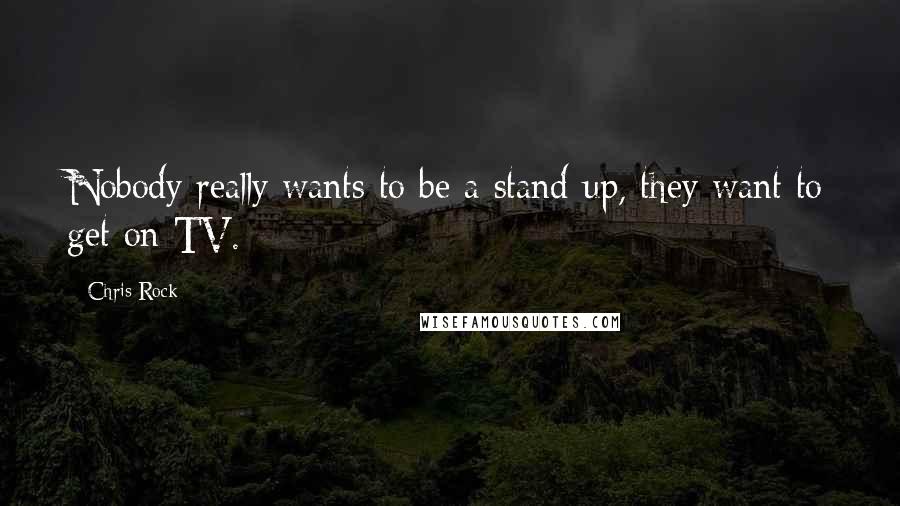 Chris Rock Quotes: Nobody really wants to be a stand-up, they want to get on TV.