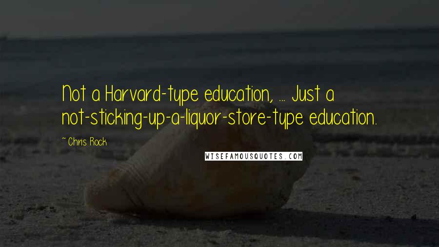 Chris Rock Quotes: Not a Harvard-type education, ... Just a not-sticking-up-a-liquor-store-type education.