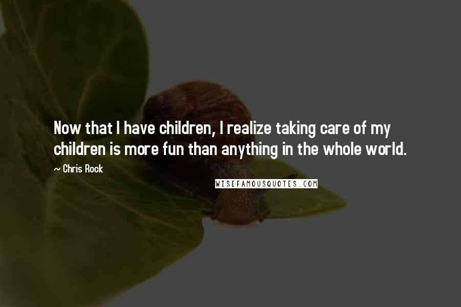 Chris Rock Quotes: Now that I have children, I realize taking care of my children is more fun than anything in the whole world.