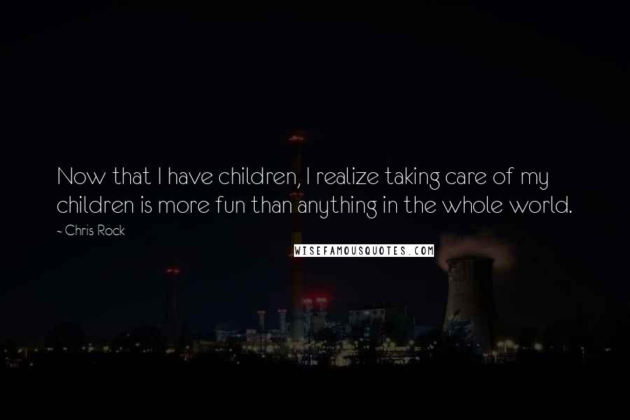 Chris Rock Quotes: Now that I have children, I realize taking care of my children is more fun than anything in the whole world.