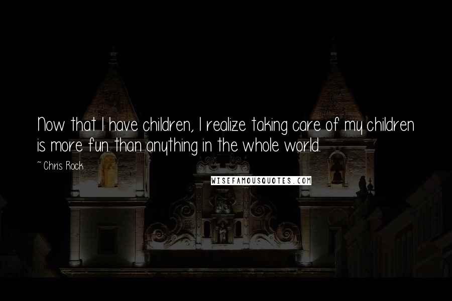 Chris Rock Quotes: Now that I have children, I realize taking care of my children is more fun than anything in the whole world.