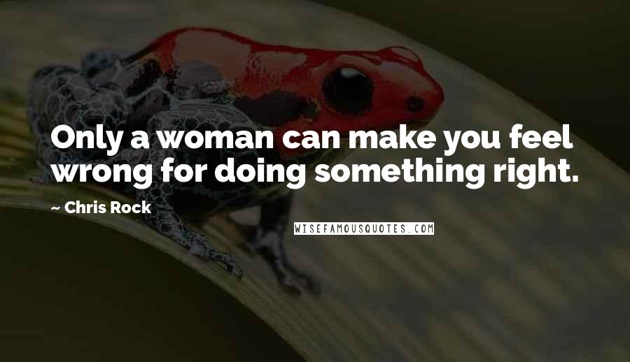 Chris Rock Quotes: Only a woman can make you feel wrong for doing something right.