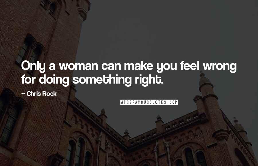 Chris Rock Quotes: Only a woman can make you feel wrong for doing something right.