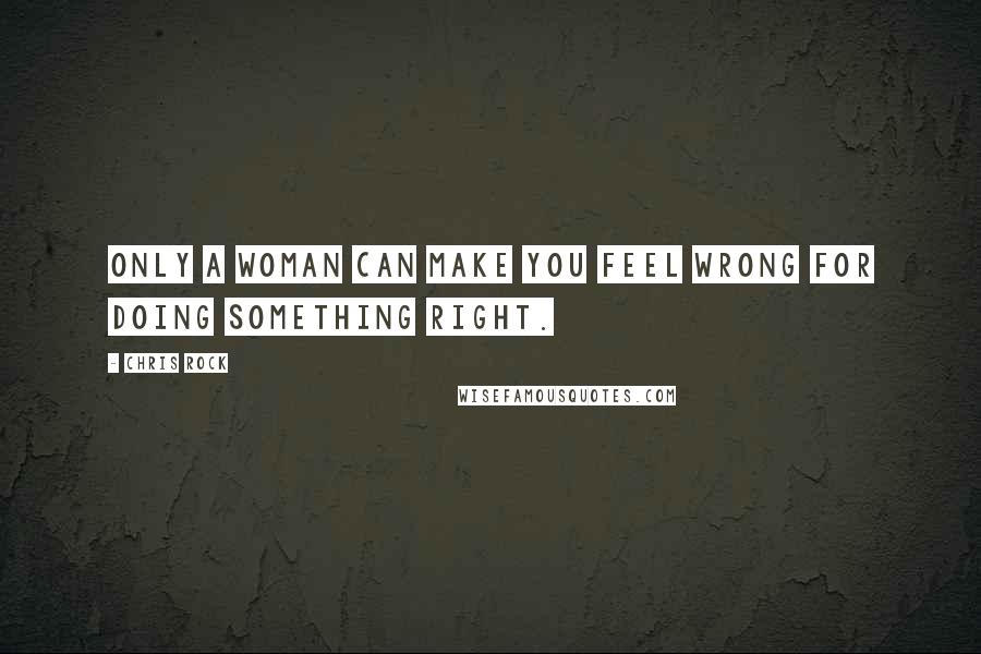 Chris Rock Quotes: Only a woman can make you feel wrong for doing something right.