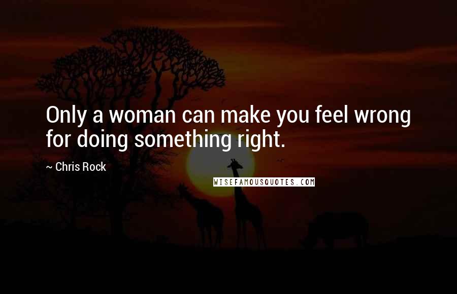 Chris Rock Quotes: Only a woman can make you feel wrong for doing something right.