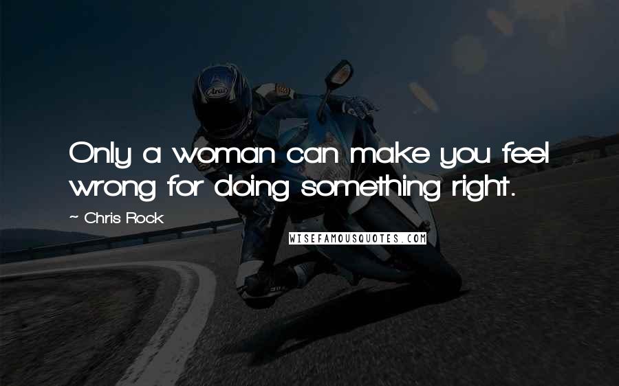 Chris Rock Quotes: Only a woman can make you feel wrong for doing something right.