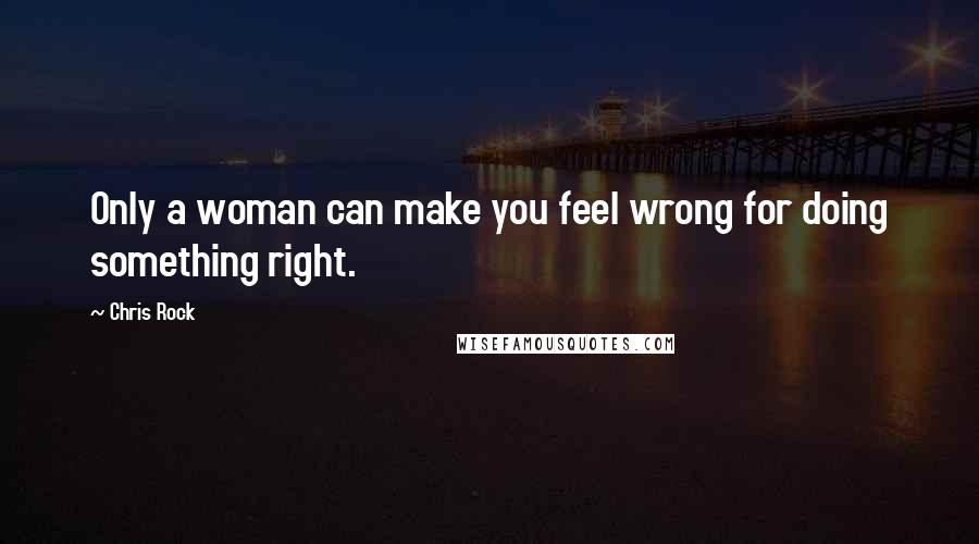 Chris Rock Quotes: Only a woman can make you feel wrong for doing something right.