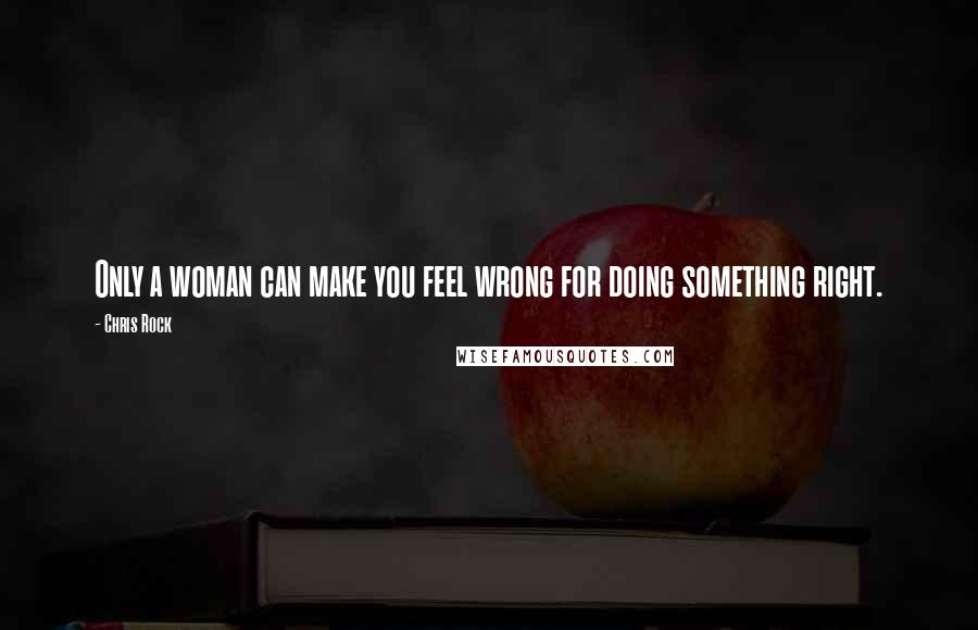 Chris Rock Quotes: Only a woman can make you feel wrong for doing something right.