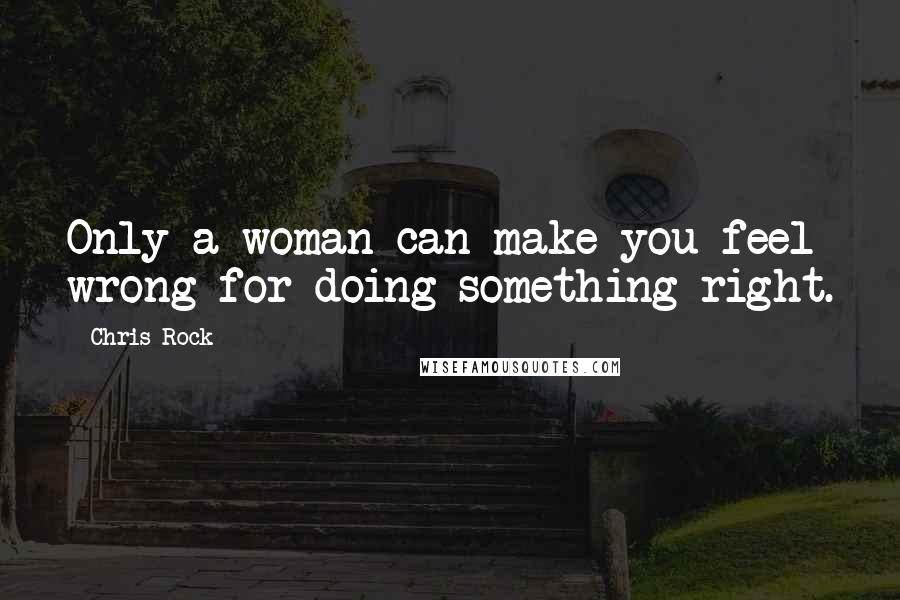 Chris Rock Quotes: Only a woman can make you feel wrong for doing something right.