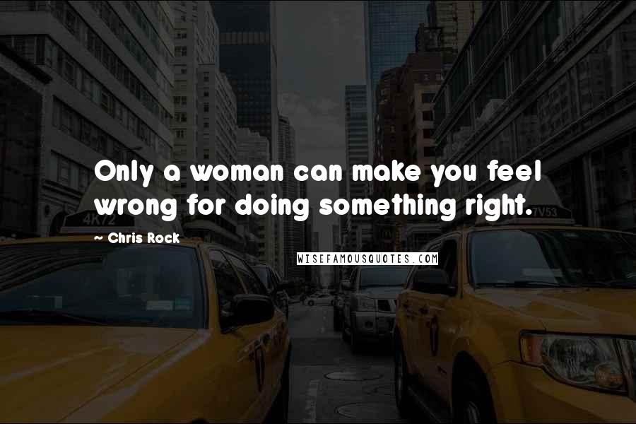 Chris Rock Quotes: Only a woman can make you feel wrong for doing something right.
