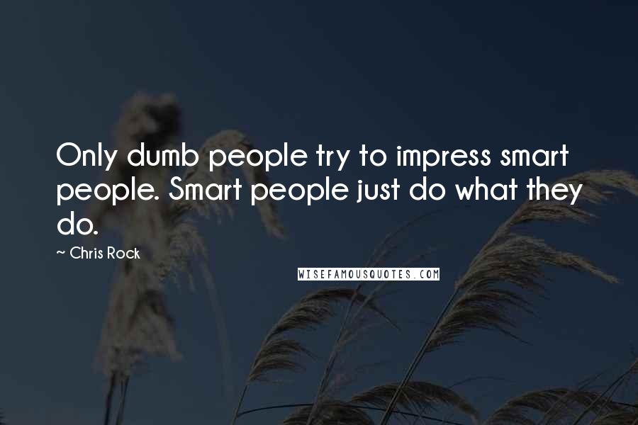 Chris Rock Quotes: Only dumb people try to impress smart people. Smart people just do what they do.