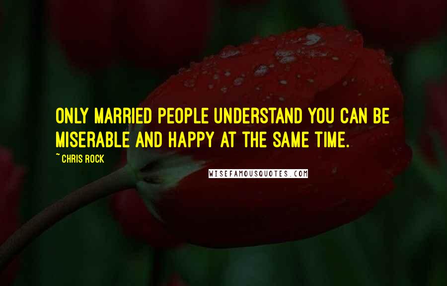 Chris Rock Quotes: Only married people understand you can be miserable and happy at the same time.