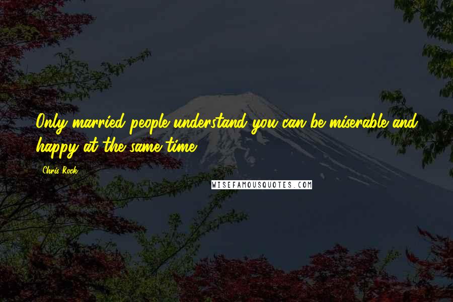 Chris Rock Quotes: Only married people understand you can be miserable and happy at the same time.