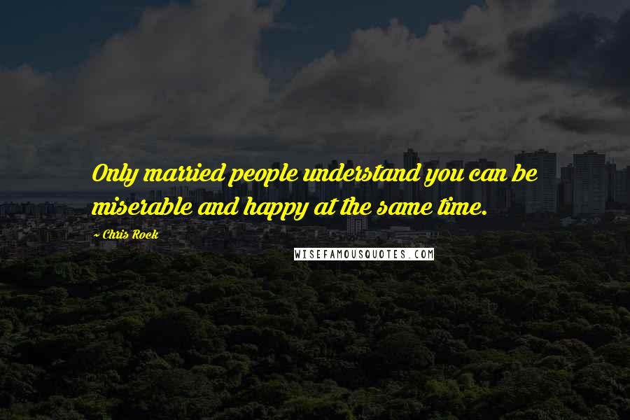 Chris Rock Quotes: Only married people understand you can be miserable and happy at the same time.