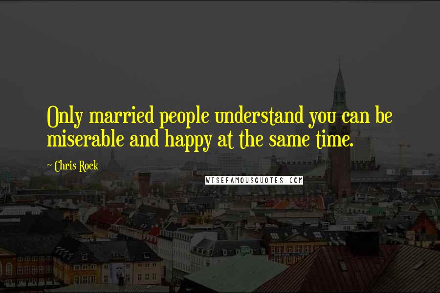 Chris Rock Quotes: Only married people understand you can be miserable and happy at the same time.