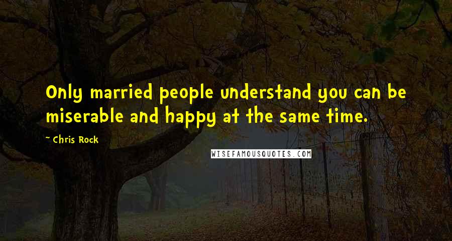 Chris Rock Quotes: Only married people understand you can be miserable and happy at the same time.