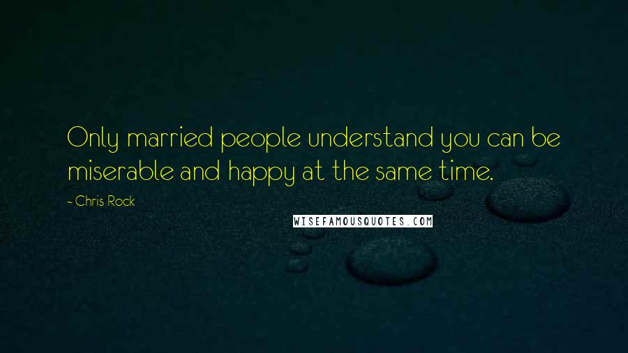 Chris Rock Quotes: Only married people understand you can be miserable and happy at the same time.