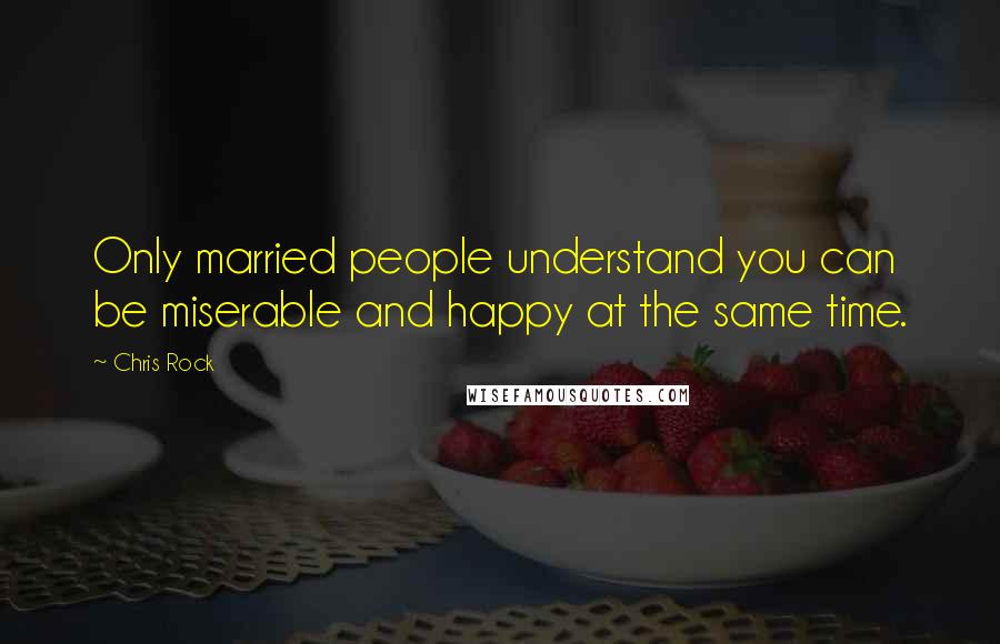 Chris Rock Quotes: Only married people understand you can be miserable and happy at the same time.