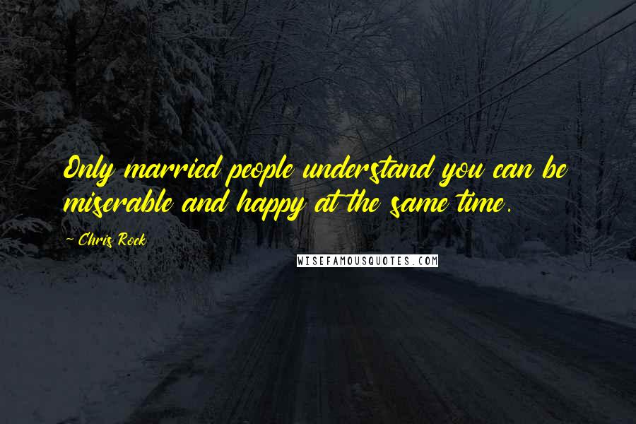 Chris Rock Quotes: Only married people understand you can be miserable and happy at the same time.