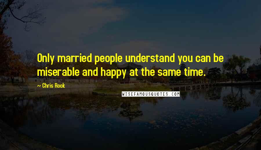 Chris Rock Quotes: Only married people understand you can be miserable and happy at the same time.