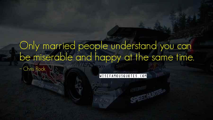 Chris Rock Quotes: Only married people understand you can be miserable and happy at the same time.