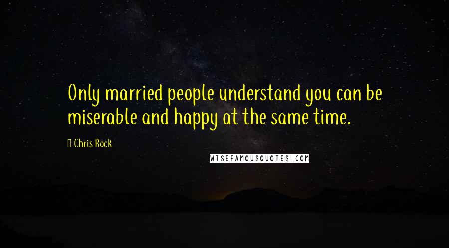 Chris Rock Quotes: Only married people understand you can be miserable and happy at the same time.