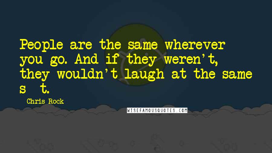 Chris Rock Quotes: People are the same wherever you go. And if they weren't, they wouldn't laugh at the same s**t.