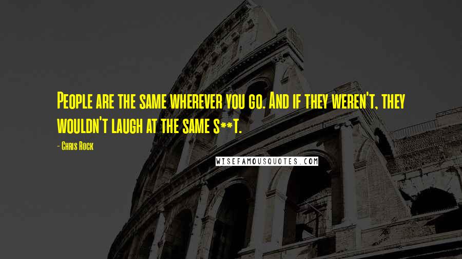 Chris Rock Quotes: People are the same wherever you go. And if they weren't, they wouldn't laugh at the same s**t.