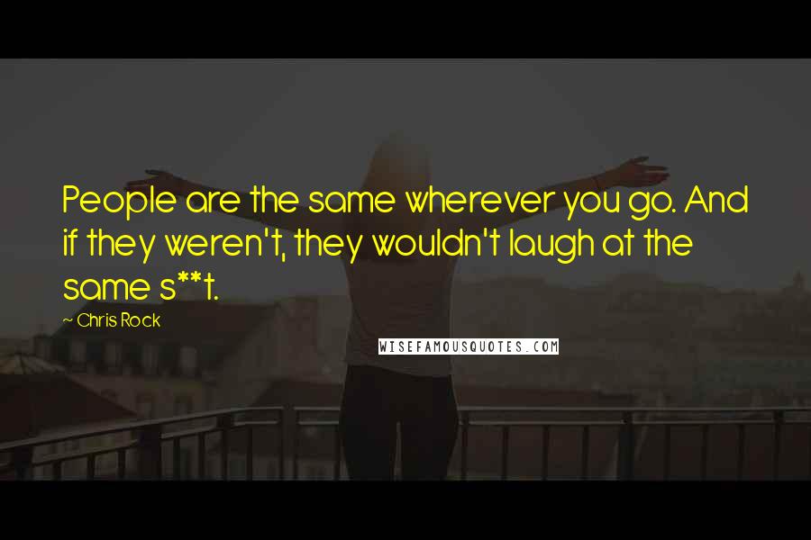 Chris Rock Quotes: People are the same wherever you go. And if they weren't, they wouldn't laugh at the same s**t.