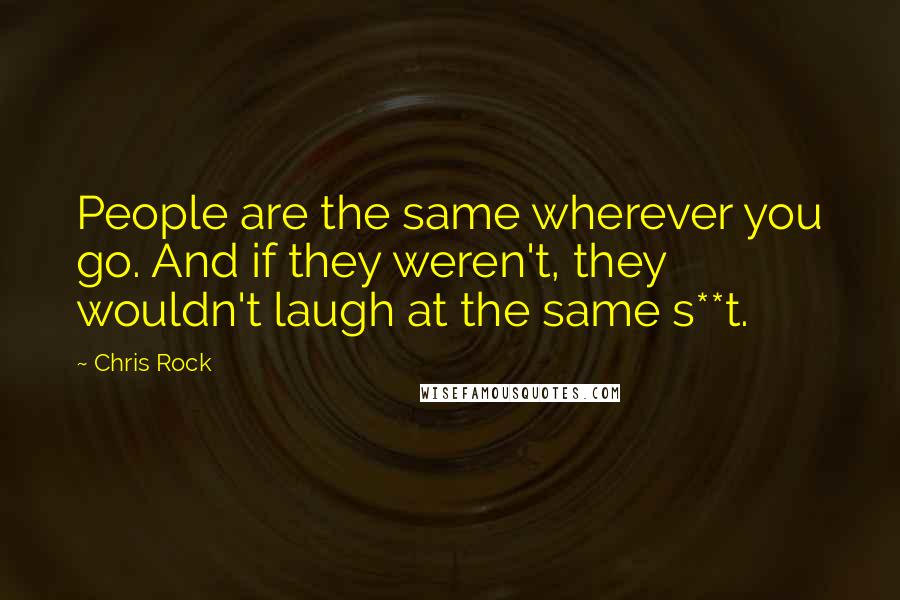 Chris Rock Quotes: People are the same wherever you go. And if they weren't, they wouldn't laugh at the same s**t.
