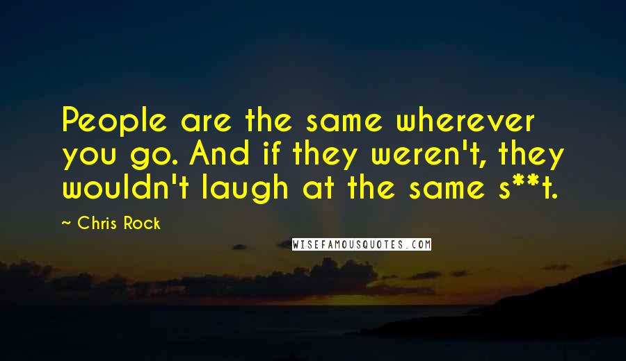 Chris Rock Quotes: People are the same wherever you go. And if they weren't, they wouldn't laugh at the same s**t.