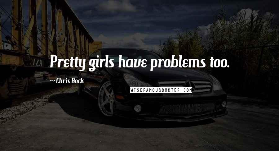 Chris Rock Quotes: Pretty girls have problems too.