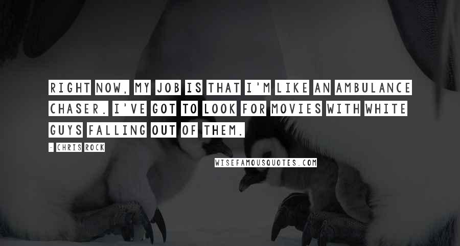 Chris Rock Quotes: Right now, my job is that I'm like an ambulance chaser. I've got to look for movies with white guys falling out of them.