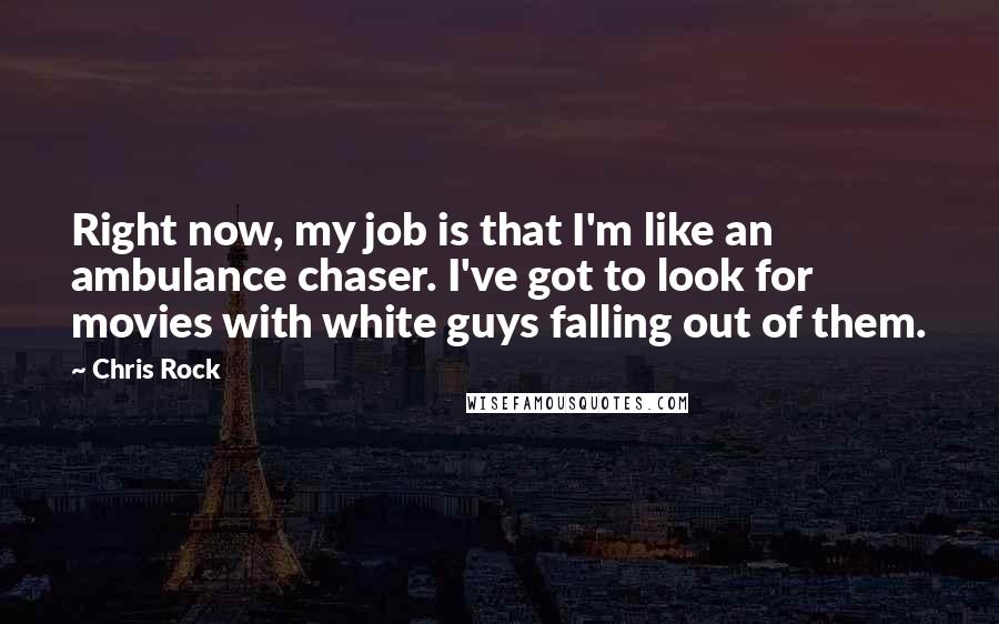 Chris Rock Quotes: Right now, my job is that I'm like an ambulance chaser. I've got to look for movies with white guys falling out of them.