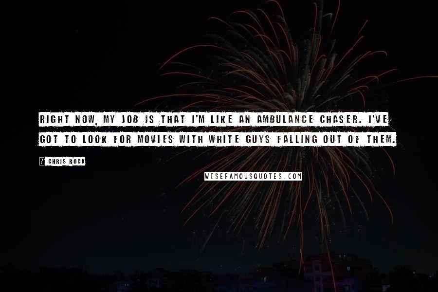 Chris Rock Quotes: Right now, my job is that I'm like an ambulance chaser. I've got to look for movies with white guys falling out of them.