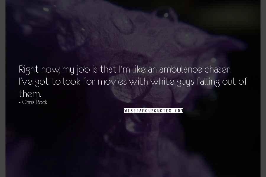 Chris Rock Quotes: Right now, my job is that I'm like an ambulance chaser. I've got to look for movies with white guys falling out of them.