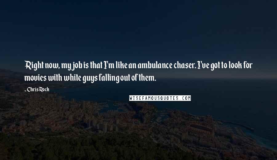 Chris Rock Quotes: Right now, my job is that I'm like an ambulance chaser. I've got to look for movies with white guys falling out of them.