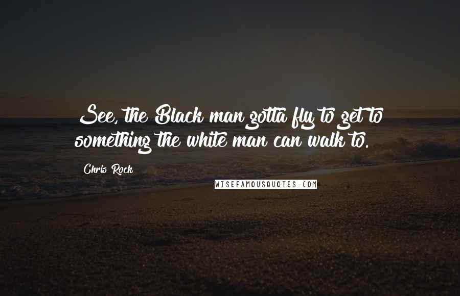 Chris Rock Quotes: See, the Black man gotta fly to get to something the white man can walk to.