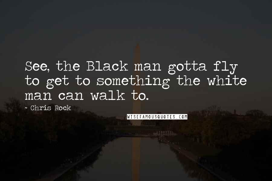 Chris Rock Quotes: See, the Black man gotta fly to get to something the white man can walk to.