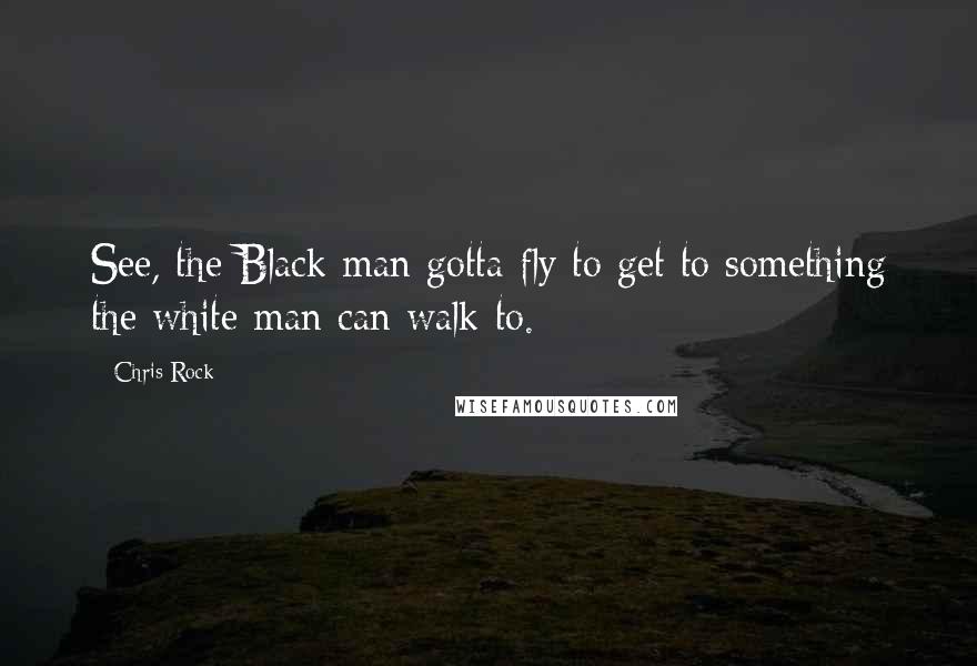 Chris Rock Quotes: See, the Black man gotta fly to get to something the white man can walk to.