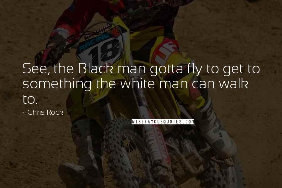 Chris Rock Quotes: See, the Black man gotta fly to get to something the white man can walk to.