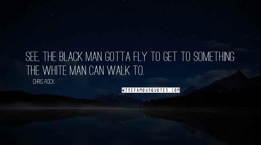 Chris Rock Quotes: See, the Black man gotta fly to get to something the white man can walk to.