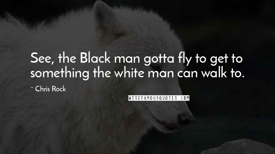 Chris Rock Quotes: See, the Black man gotta fly to get to something the white man can walk to.