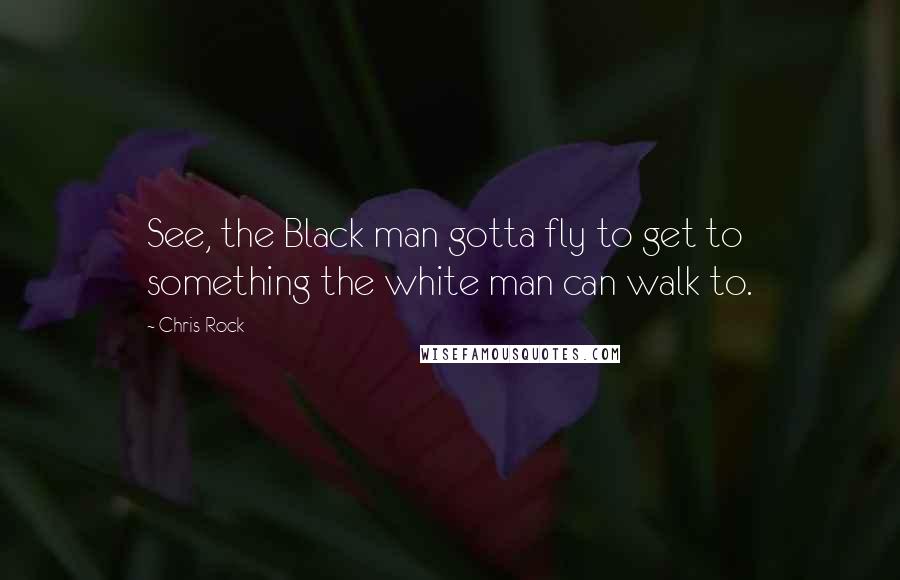 Chris Rock Quotes: See, the Black man gotta fly to get to something the white man can walk to.