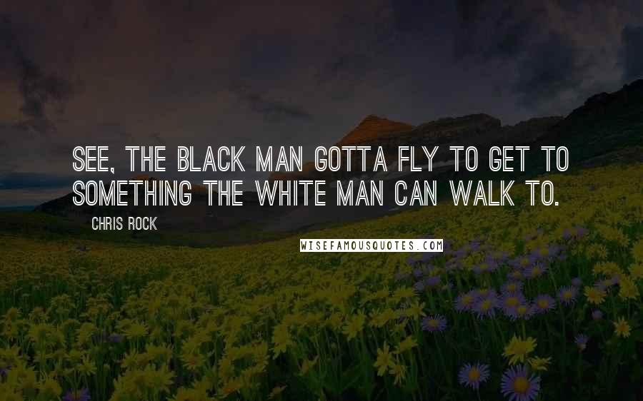 Chris Rock Quotes: See, the Black man gotta fly to get to something the white man can walk to.