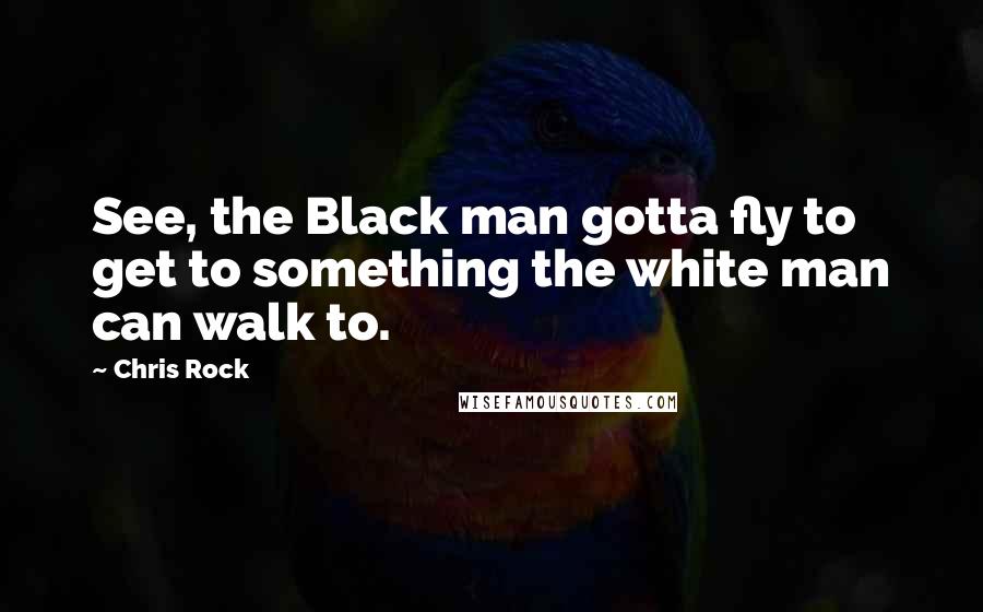 Chris Rock Quotes: See, the Black man gotta fly to get to something the white man can walk to.