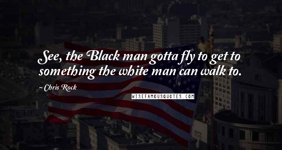 Chris Rock Quotes: See, the Black man gotta fly to get to something the white man can walk to.