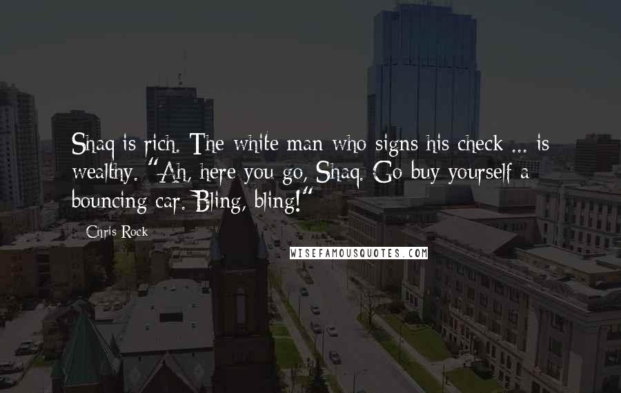 Chris Rock Quotes: Shaq is rich. The white man who signs his check ... is wealthy. "Ah, here you go, Shaq. Go buy yourself a bouncing car. Bling, bling!"